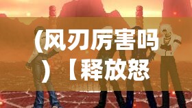 (风刃厉害吗) 【释放怒火，劈风斩浪】探索风刃怒拳的奥义：如何通过武术释放内心的激情与力量